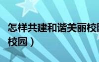 怎样共建和谐美丽校园（新时代如何构建和谐校园）