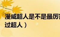 漫威超人是不是最厉害（漫威宇宙中谁能打得过超人）