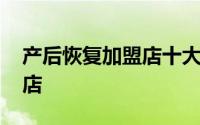 产后恢复加盟店十大排名 想开产后恢复加盟店