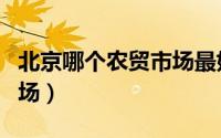 北京哪个农贸市场最好（北京这些接地气的市场）