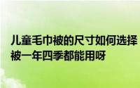 儿童毛巾被的尺寸如何选择（预告谁能想到一条纯棉纱布童被一年四季都能用呀