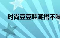 时尚豆豆鞋潮搭不腻（豆豆鞋土味十足）
