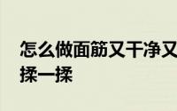 怎么做面筋又干净又好吃 面筋家常做法只需揉一揉