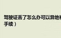 驾驶证丢了怎么办可以异地补办 驾驶证丢了补办都需要什么手续）