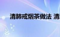 清肺戒烟茶做法 清肺戒烟茶做法简述）