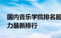 国内音乐学院排名前十 国内音乐学院综合实力最新排行