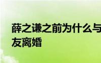 薛之谦之前为什么与老婆离婚 曝薛之谦前女友离婚
