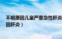 不明原因儿童严重急性肝炎指南 至少11国报告儿童不明原因肝炎）