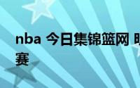 nba 今日集锦篮网 明日NBA预告总共7场比赛