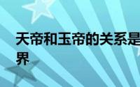天帝和玉帝的关系是什么 为何玉帝能统治三界
