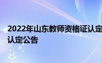 2022年山东教师资格证认定 2022年山东省中小学教师资格认定公告