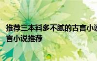 推荐三本料多不腻的古言小说（0628三本高评价虐心有肉古言小说推荐
