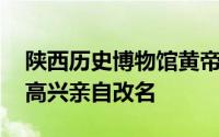 陕西历史博物馆黄帝故里 陕西一个市皇帝一高兴亲自改名