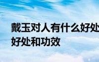 戴玉对人有什么好处和坏处 长期戴玉的七大好处和功效