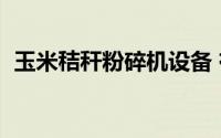 玉米秸秆粉碎机设备 有了玉米秸秆粉碎机）