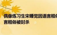 偶像练习生宋睡觉因语言粗俗被封杀 偶像练习生宋睡觉因语言粗俗被封杀