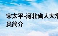 宋太平-河北省人大常委会原副主任、党组成员简介