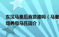 东汉马皇后真贤德吗（马皇后-汉明帝刘庄皇后、汉章帝刘炟养母马氏简介）