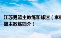 江苏男篮主教练和球迷（李楠-前中国篮球运动员、现江苏男篮主教练简介）