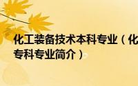 化工装备技术本科专业（化工装备技术-中国普通高等学校专科专业简介）