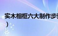 实木相框六大制作步骤要牢记（实木相框简介）