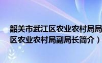 韶关市武江区农业农村局局长（李百灵-广东省韶关市浈江区农业农村局副局长简介）