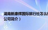 湖南新康辉国际旅行社怎么样（怀化新康辉国际旅行社有限公司简介）