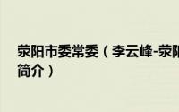 荥阳市委常委（李云峰-荥阳市人民政府副市长、党组成员简介）