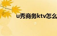 u秀商务ktv怎么样（u秀网简介）