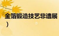 金箔锻造技艺非遗展（南京金箔锻制技艺简介）