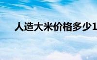 人造大米价格多少1斤（人造大米简介）