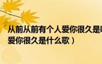 从前从前有个人爱你很久是哪首歌的歌词（从前从前有个人爱你很久是什么歌）