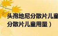 头孢地尼分散片儿童用量20公斤（头孢地尼分散片儿童用量）