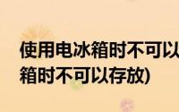 使用电冰箱时不可以存放的是什么(使用电冰箱时不可以存放)