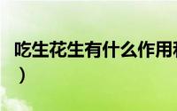 吃生花生有什么作用和功效（花生有什么功效）