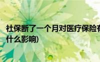 社保断了一个月对医疗保险有影响吗(医疗保险断了一个月有什么影响)