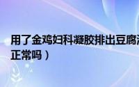 用了金鸡妇科凝胶排出豆腐渣正常吗（妇科凝胶排出豆腐渣正常吗）