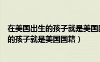 在美国出生的孩子就是美国国籍吗有什么待遇（在美国出生的孩子就是美国国籍）