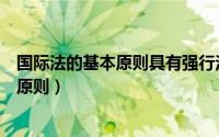 国际法的基本原则具有强行法的性质这表明（国际法的基本原则）
