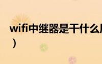 wifi中继器是干什么用的（什么是wifi中继器）