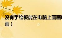 没有手绘板能在电脑上画画吗（没有手绘板怎么在电脑上画画）