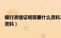 银行资信证明需要什么资料才能开（银行资信证明需要什么资料）