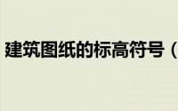 建筑图纸的标高符号（建筑图纸标高怎么看）