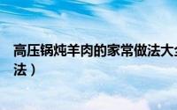 高压锅炖羊肉的家常做法大全窍门（高压锅炖羊肉的家常做法）