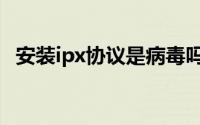 安装ipx协议是病毒吗（如何安装ipx协议）