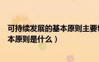 可持续发展的基本原则主要包括什么原则（可持续发展的基本原则是什么）