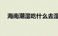 海南潮湿吃什么去湿气（吃什么去湿气）