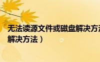 无法读源文件或磁盘解决方法有哪些（无法读源文件或磁盘解决方法）