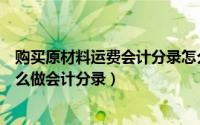 购买原材料运费会计分录怎么写（购买原材料产生的运费怎么做会计分录）