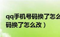 qq手机号码换了怎么改实名认证（qq手机号码换了怎么改）